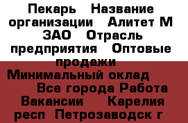 Пекарь › Название организации ­ Алитет-М, ЗАО › Отрасль предприятия ­ Оптовые продажи › Минимальный оклад ­ 35 000 - Все города Работа » Вакансии   . Карелия респ.,Петрозаводск г.